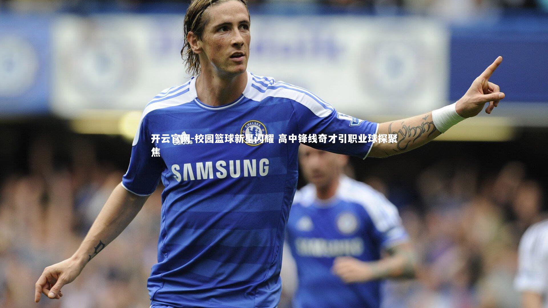 开云官网-校园篮球新星闪耀 高中锋线奇才引职业球探聚焦
