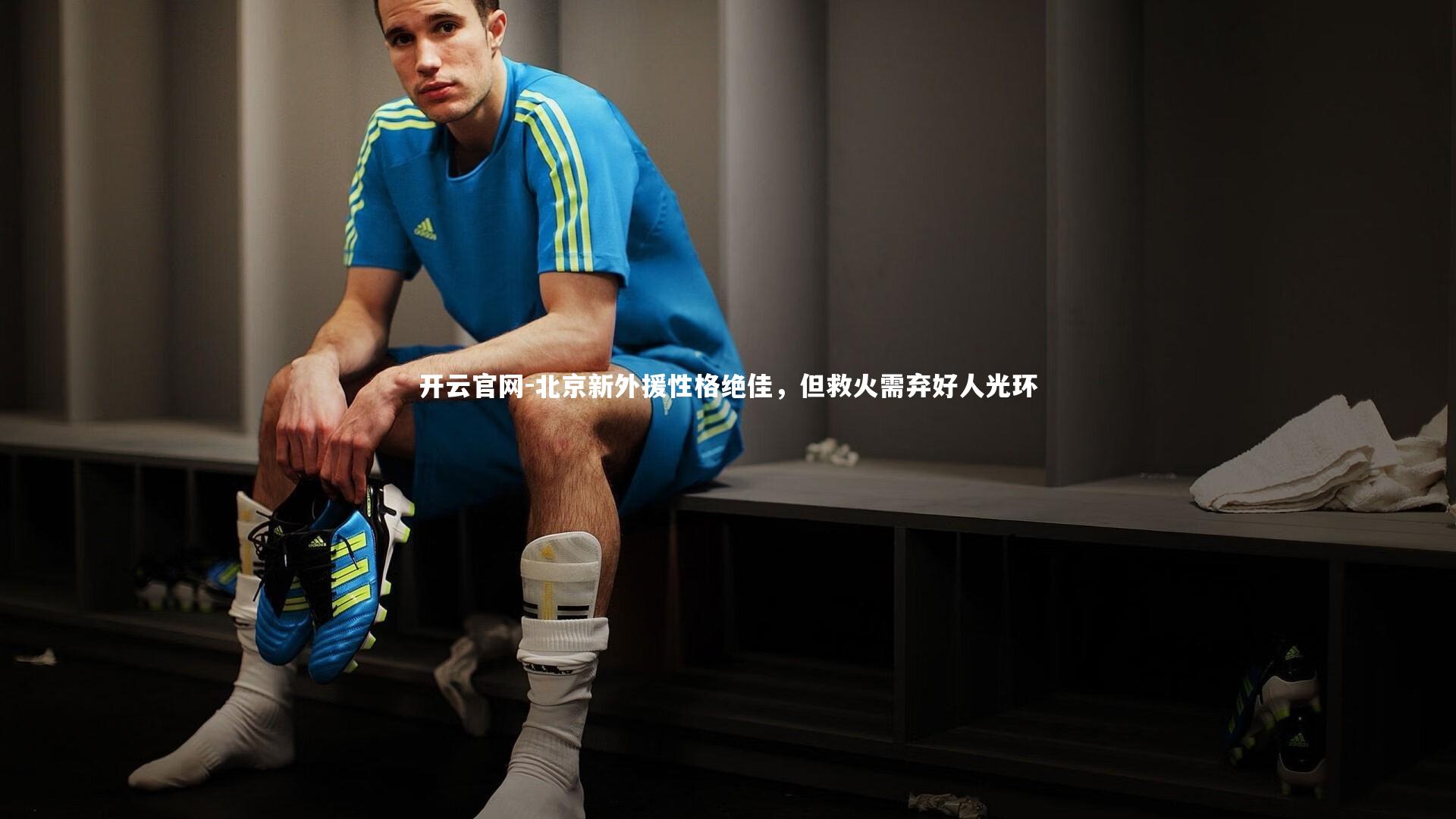 开云官网-北京新外援性格绝佳，但救火需弃好人光环